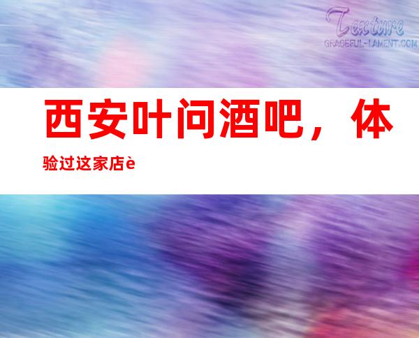 西安叶问酒吧,体验过这家店让人流连忘返
