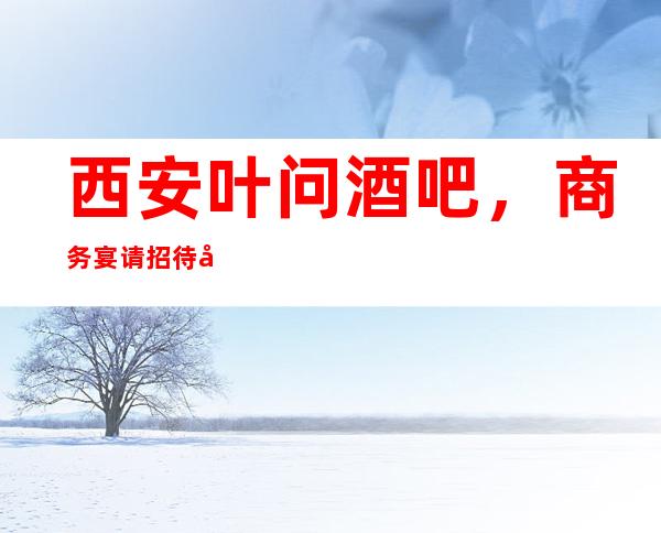 西安叶问酒吧,商务宴请招待客户的好地方