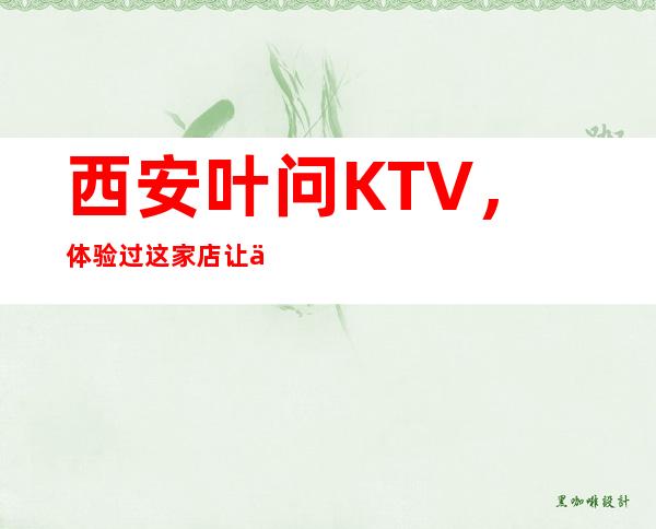 西安叶问KTV，体验过这家店让人流连忘返