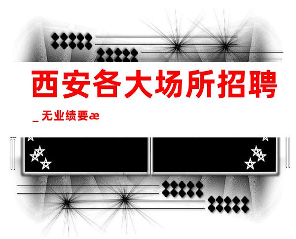西安各大场所招聘_无业绩要求