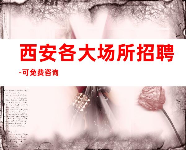 西安各大场所招聘-可免费咨询免费考察