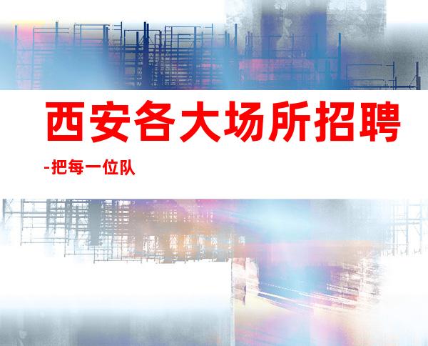 西安各大场所招聘-把每一位队员当作家人