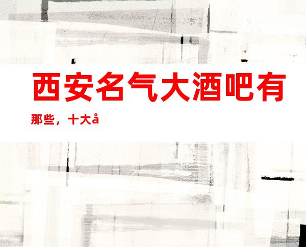 西安名气大酒吧有那些，十大娱乐会所档次排名