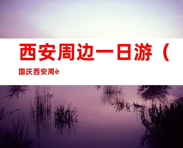 西安周边一日游(国庆西安周边一日游)