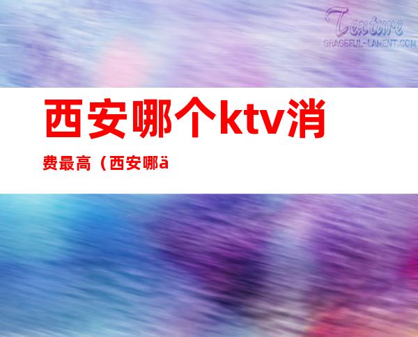 西安哪个ktv消费最高(西安哪个ktv消费最高)