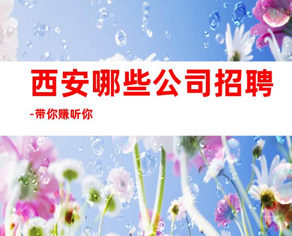 西安哪些公司招聘-带你赚听你的故事