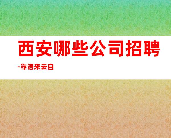 西安哪些公司招聘-靠谱来去自由每天都能上班