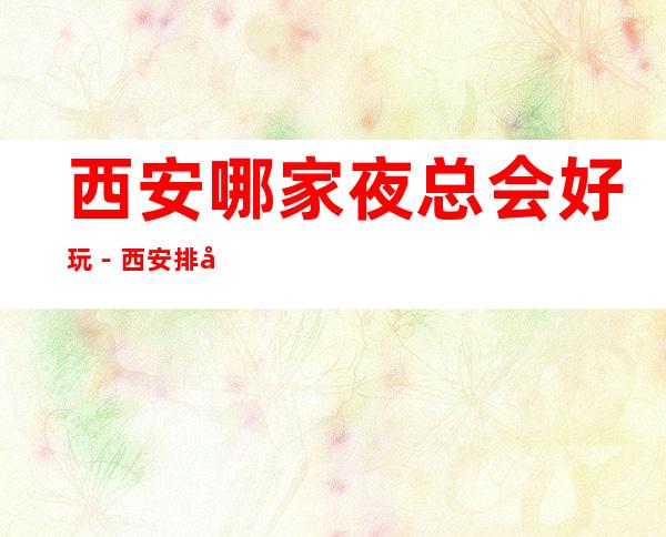 西安哪家夜总会好玩-西安排名前五的夜总会攻略