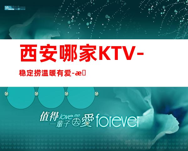 西安哪家KTV-稳定捞温暖有爱-更高夜总会诚聘