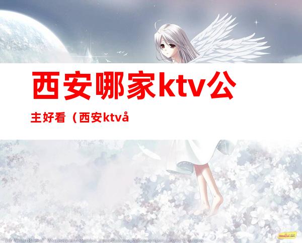 西安哪家ktv公主好看（西安ktv哪有公主）