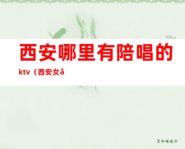 西安哪里有陪唱的ktv(西安女学生陪唱)