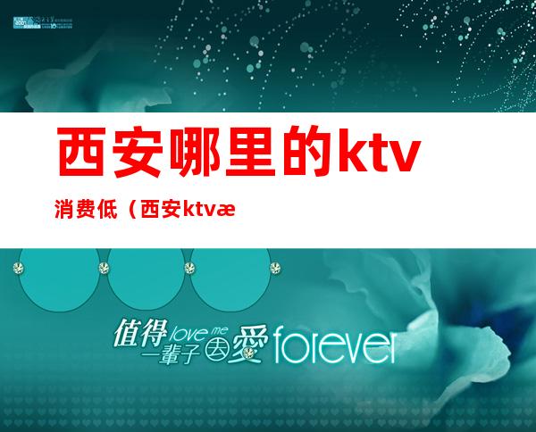 西安哪里的ktv消费低(西安ktv消费水平怎么样)