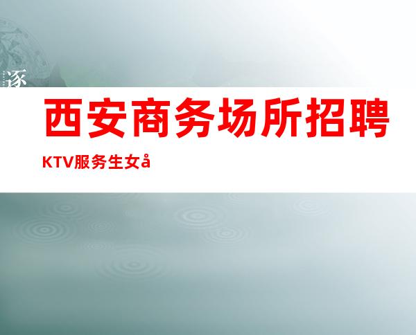 西安商务场所招聘KTV服务生女孩待遇好管住
