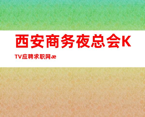 西安商务夜总会KTV应聘求职网招聘员工兼职管住