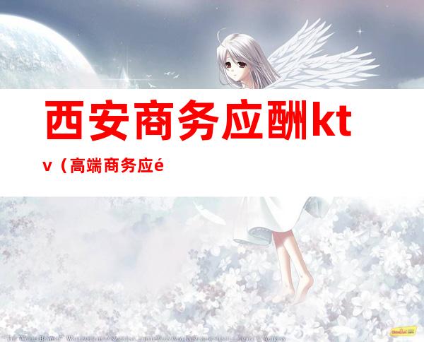 西安商务应酬ktv(高端商务应酬)