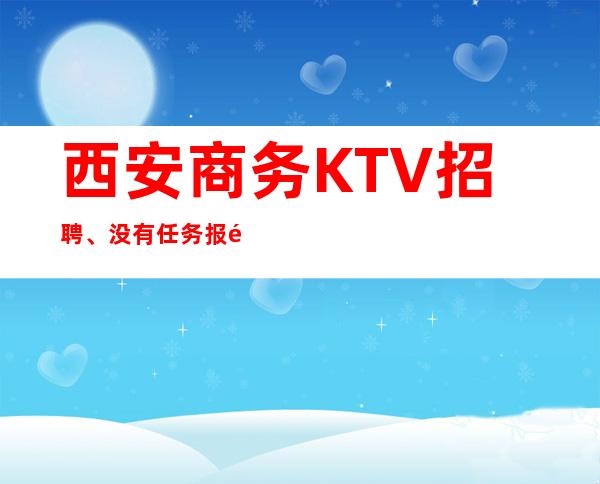 西安商务KTV招聘、没有任务报销路费 保证好上班