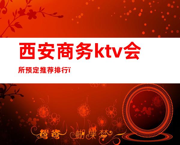 西安商务ktv会所预定推荐排行（西安有哪些商务KTV）