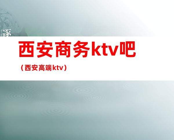 西安商务ktv吧(西安高端ktv)