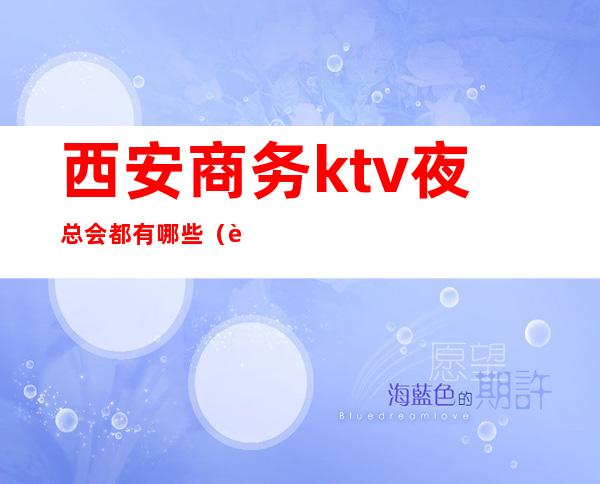 西安商务ktv夜总会都有哪些(西安高端夜总会都有哪些)