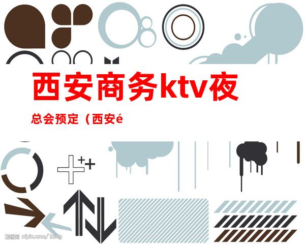 西安商务ktv夜总会预定(西安高端夜总会预定)