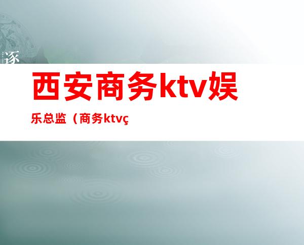 西安商务ktv娱乐总监(商务ktv经理)