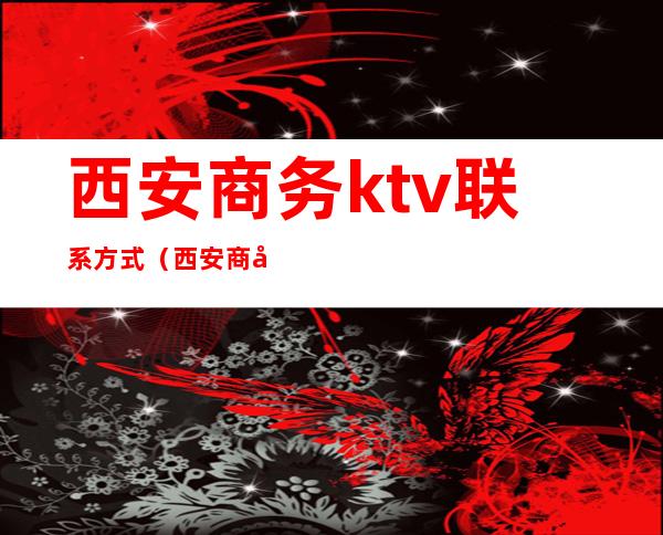 西安商务ktv联系方式(西安 商务ktv)