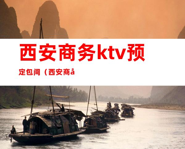 西安商务ktv预定包间(西安商务ktv联系方式)