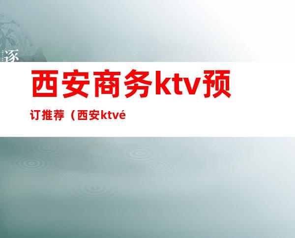 西安商务ktv预订推荐(西安ktv预定)