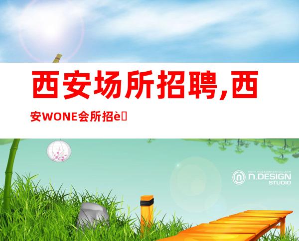 西安场所招聘,西安WONE会所招聘天天二班高工资很正常