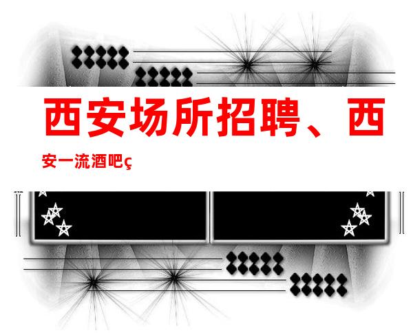 西安场所招聘、西安一流酒吧生意火爆更高素场起