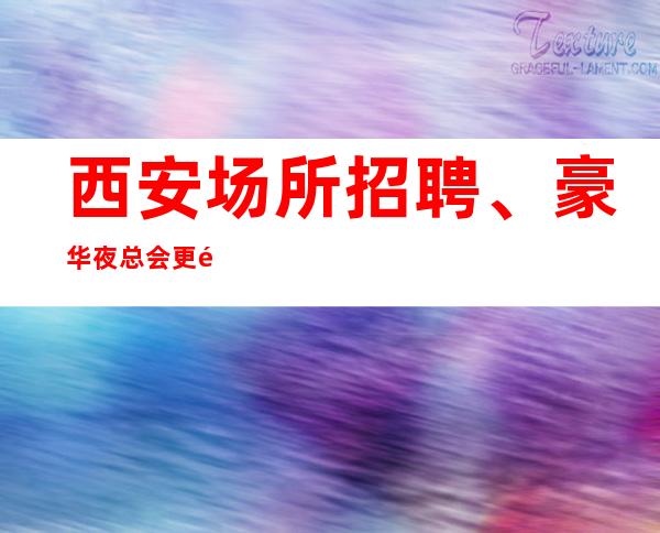 西安场所招聘、豪华夜总会更高场/.好上班不限身