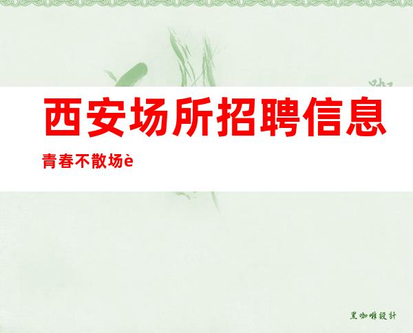 西安场所招聘信息 青春不散场 赚不打烊