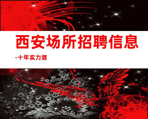 西安场所招聘信息-十年实力酒吧团队有保障不收一分钱