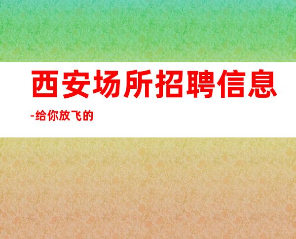西安场所招聘信息-给你放飞的舞台