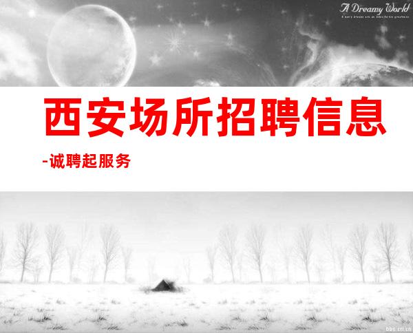 西安场所招聘信息-诚聘起服务员不需要经验