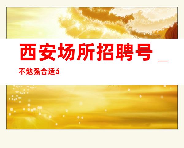 西安场所招聘号_不勉强合适就来