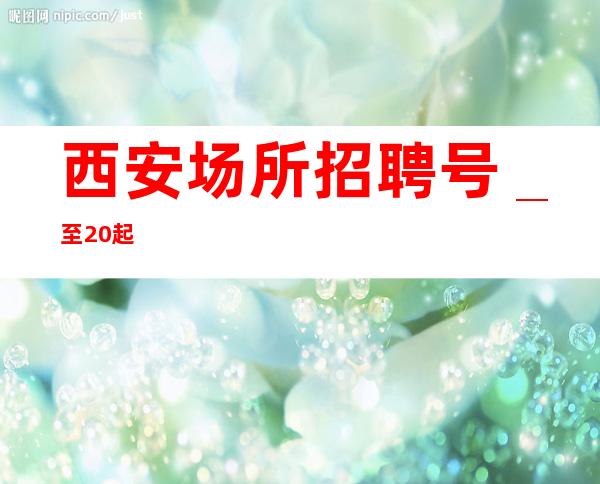 西安场所招聘号_至20起