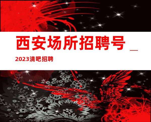 西安场所招聘号_2023清吧招聘信息