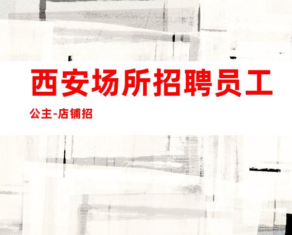 西安场所招聘员工公主-店铺招聘20服务员