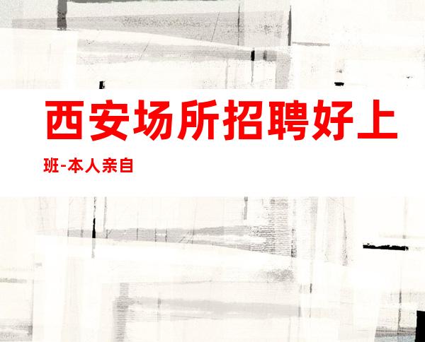 西安场所招聘好上班-本人亲自天天可上班