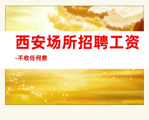西安场所招聘工资-不收任何费用