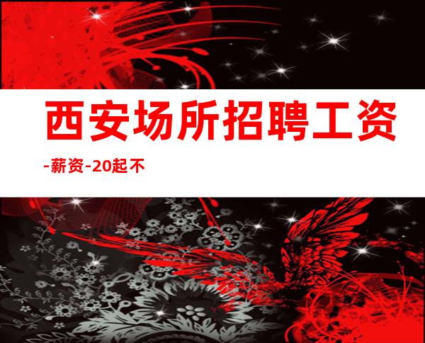 西安场所招聘工资-薪资-20起不收杂费