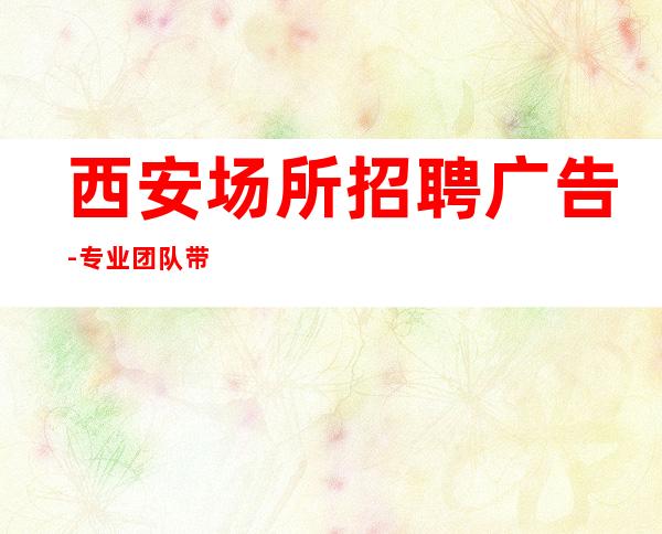 西安场所招聘广告-专业团队带你