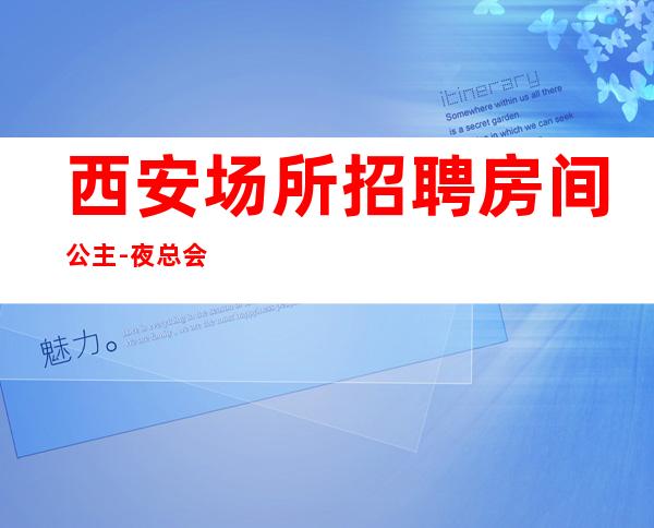 西安场所招聘房间公主-夜总会直招公平-场