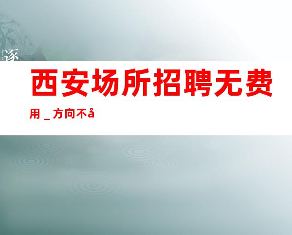 西安场所招聘无费用＿方向不对努力白费