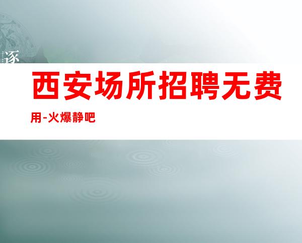 西安场所招聘无费用-火爆静吧隆重开业急聘服务员