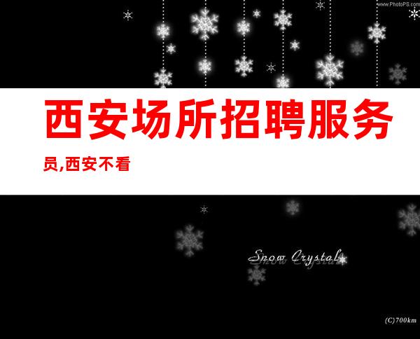 西安场所招聘服务员,西安不看形象夜总会火爆酒水销售高速发展团队