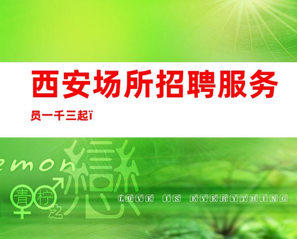 西安场所招聘服务员一千三起（生意稳定休息自由）