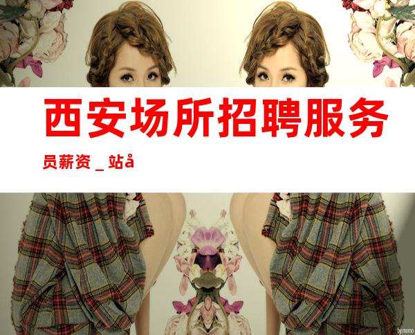 西安场所招聘服务员薪资_站得高飞得远