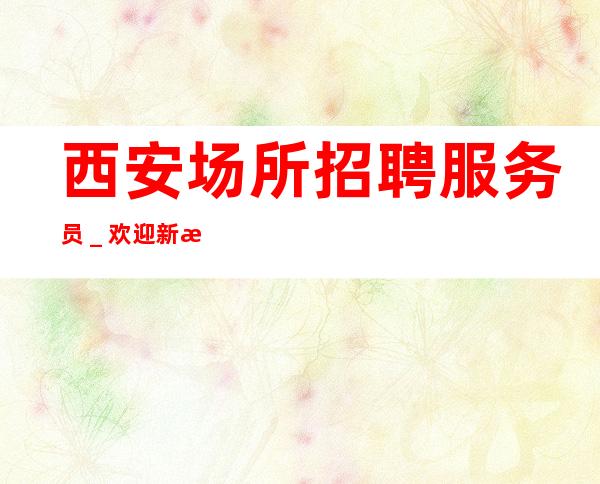 西安场所招聘服务员_欢迎新成员加入我们团队
